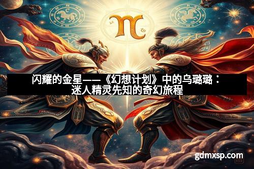 闪耀的金星——《幻想计划》中的乌璐璐：迷人精灵先知的奇幻旅程